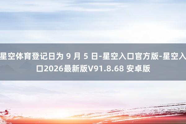 星空体育登记日为 9 月 5 日-星空入口官方版-星空入口2026最新版V91.8.68 安卓版