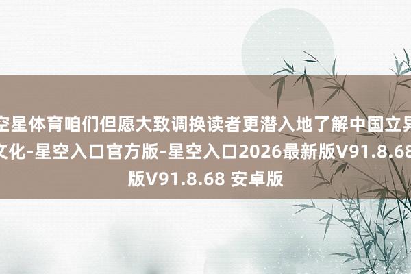 空星体育咱们但愿大致调换读者更潜入地了解中国立异历史和文化-星空入口官方版-星空入口2026最新版V91.8.68 安卓版