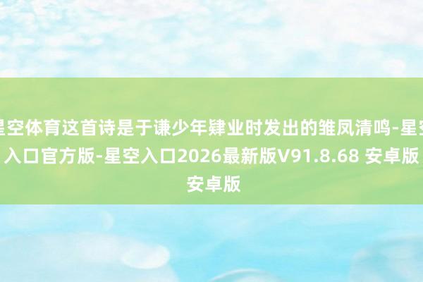 星空体育这首诗是于谦少年肄业时发出的雏凤清鸣-星空入口官方版-星空入口2026最新版V91.8.68 安卓版