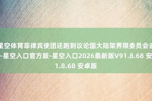 星空体育菲律宾使团还跑到议论国大陆架界限委员会去加戏-星空入口官方版-星空入口2026最新版V91.8.68 安卓版