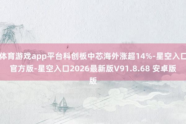 体育游戏app平台科创板中芯海外涨超14%-星空入口官方版-星空入口2026最新版V91.8.68 安卓版
