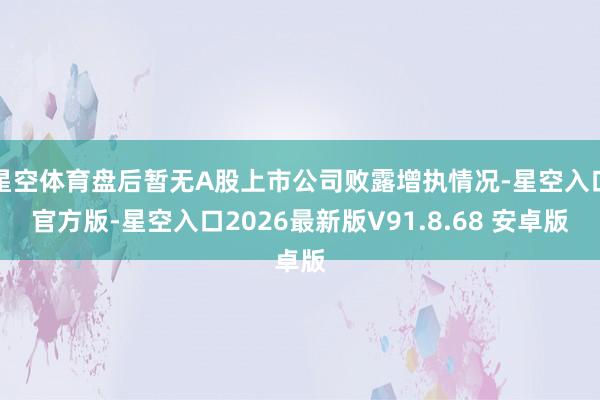 星空体育盘后暂无A股上市公司败露增执情况-星空入口官方版-星空入口2026最新版V91.8.68 安卓版