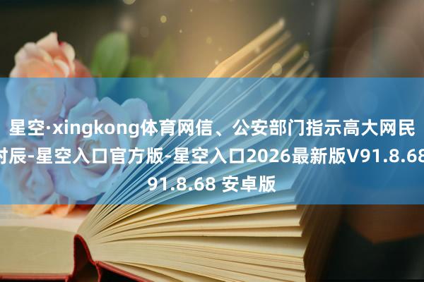星空·xingkong体育网信、公安部门指示高大网民:汛情时辰-星空入口官方版-星空入口2026最新版V91.8.68 安卓版