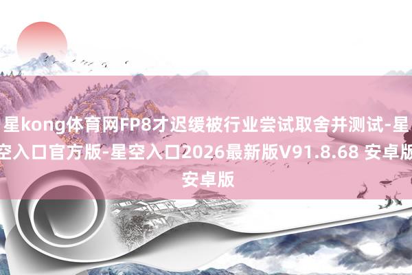 星kong体育网FP8才迟缓被行业尝试取舍并测试-星空入口官方版-星空入口2026最新版V91.8.68 安卓版