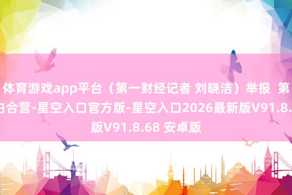 体育游戏app平台（第一财经记者 刘晓洁）举报  第一财经告白合营-星空入口官方版-星空入口2026最新版V91.8.68 安卓版
