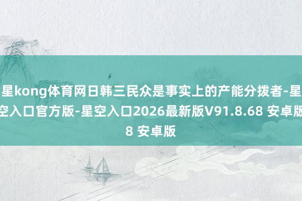 星kong体育网日韩三民众是事实上的产能分拨者-星空入口官方版-星空入口2026最新版V91.8.68 安卓版