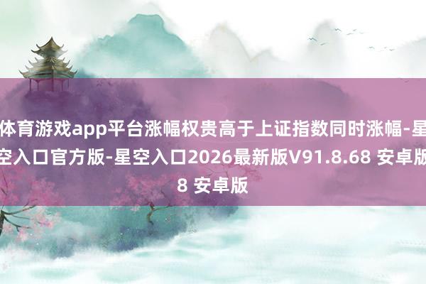 体育游戏app平台涨幅权贵高于上证指数同时涨幅-星空入口官方版-星空入口2026最新版V91.8.68 安卓版