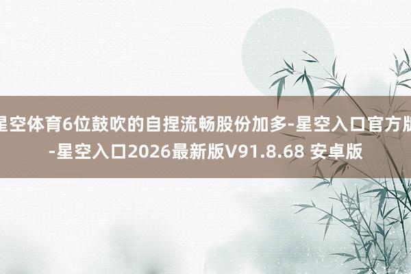 星空体育6位鼓吹的自捏流畅股份加多-星空入口官方版-星空入口2026最新版V91.8.68 安卓版