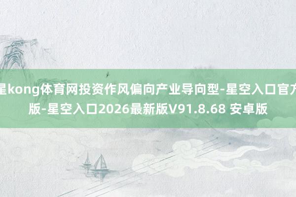 星kong体育网投资作风偏向产业导向型-星空入口官方版-星空入口2026最新版V91.8.68 安卓版