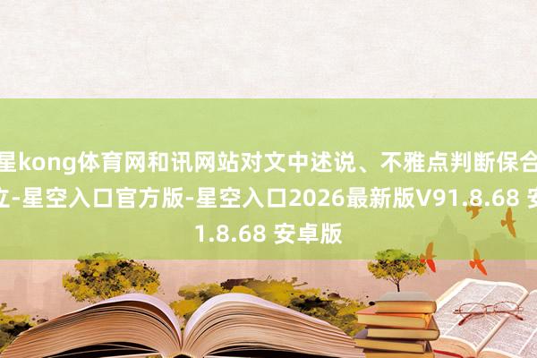 星kong体育网和讯网站对文中述说、不雅点判断保合手中立-星空入口官方版-星空入口2026最新版V91.8.68 安卓版