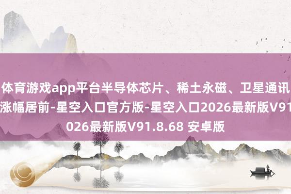 体育游戏app平台半导体芯片、稀土永磁、卫星通讯、光伏等标的涨幅居前-星空入口官方版-星空入口2026最新版V91.8.68 安卓版