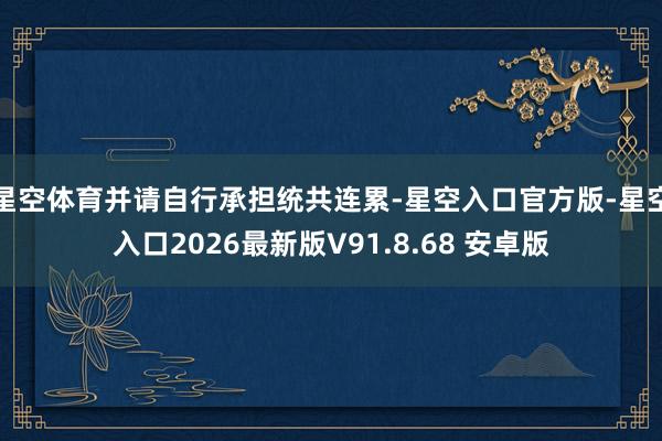 星空体育并请自行承担统共连累-星空入口官方版-星空入口2026最新版V91.8.68 安卓版