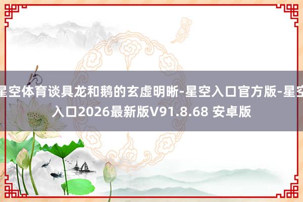 星空体育谈具龙和鹅的玄虚明晰-星空入口官方版-星空入口2026最新版V91.8.68 安卓版