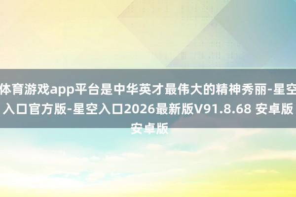 体育游戏app平台是中华英才最伟大的精神秀丽-星空入口官方版-星空入口2026最新版V91.8.68 安卓版