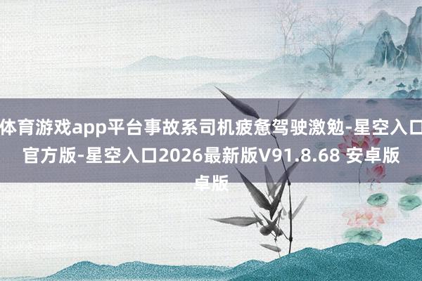 体育游戏app平台事故系司机疲惫驾驶激勉-星空入口官方版-星空入口2026最新版V91.8.68 安卓版