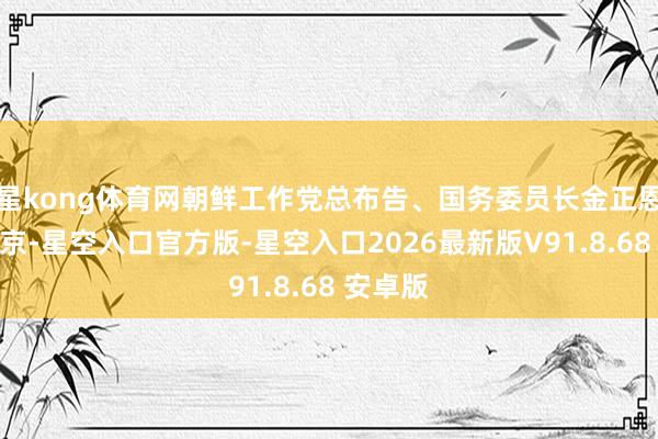 星kong体育网朝鲜工作党总布告、国务委员长金正恩抵达北京-星空入口官方版-星空入口2026最新版V91.8.68 安卓版