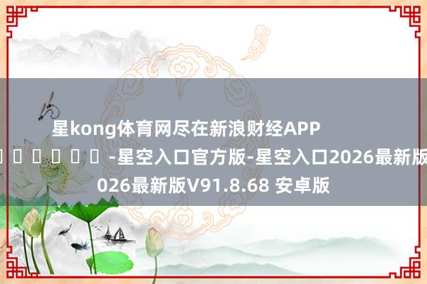 星kong体育网尽在新浪财经APP -星空入口官方版-星空入口2026最新版V91.8.68 安卓版