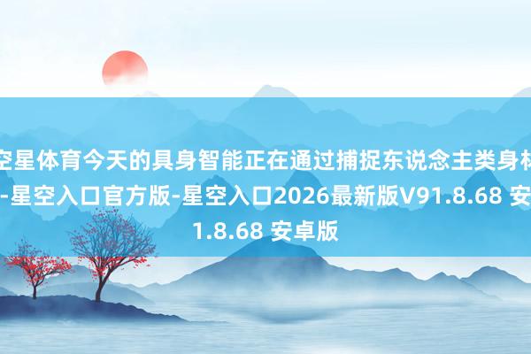 空星体育今天的具身智能正在通过捕捉东说念主类身材姿态-星空入口官方版-星空入口2026最新版V91.8.68 安卓版
