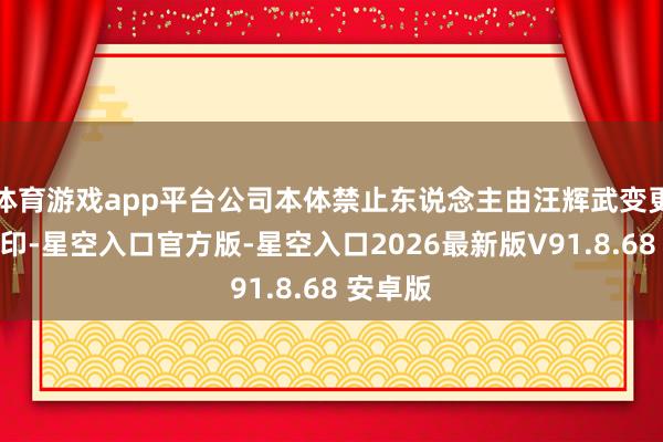 体育游戏app平台公司本体禁止东说念主由汪辉武变更为田刚印-星空入口官方版-星空入口2026最新版V91.8.68 安卓版