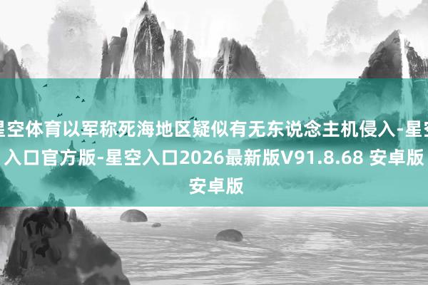 星空体育以军称死海地区疑似有无东说念主机侵入-星空入口官方版-星空入口2026最新版V91.8.68 安卓版