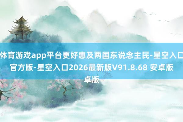 体育游戏app平台更好惠及两国东说念主民-星空入口官方版-星空入口2026最新版V91.8.68 安卓版