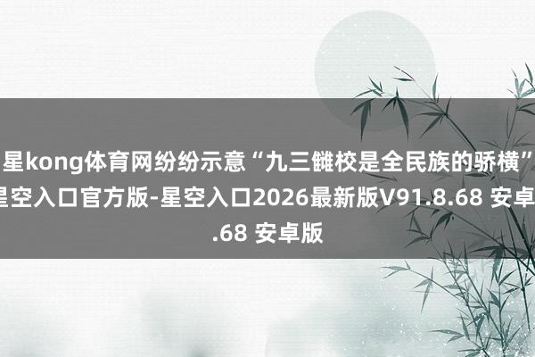 星kong体育网纷纷示意“九三雠校是全民族的骄横”-星空入口官方版-星空入口2026最新版V91.8.68 安卓版