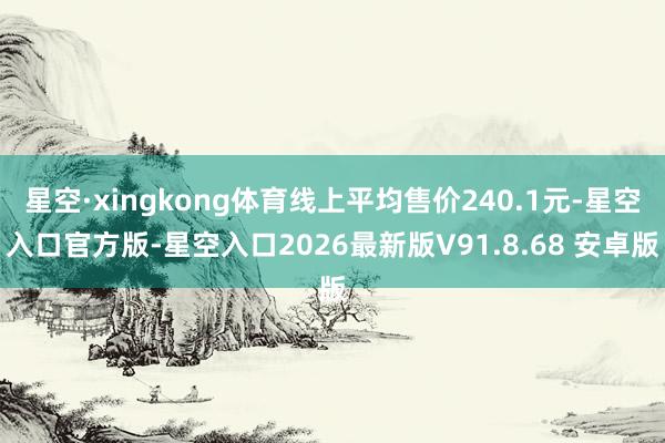 星空·xingkong体育线上平均售价240.1元-星空入口官方版-星空入口2026最新版V91.8.68 安卓版