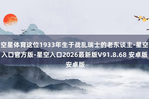 空星体育这位1933年生于战乱瑞士的老东谈主-星空入口官方版-星空入口2026最新版V91.8.68 安卓版