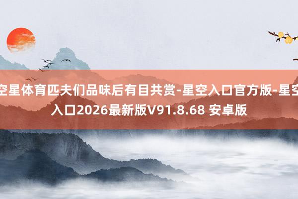 空星体育匹夫们品味后有目共赏-星空入口官方版-星空入口2026最新版V91.8.68 安卓版