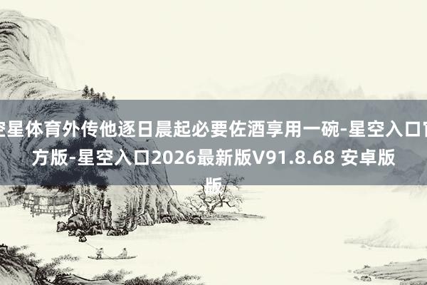 空星体育外传他逐日晨起必要佐酒享用一碗-星空入口官方版-星空入口2026最新版V91.8.68 安卓版