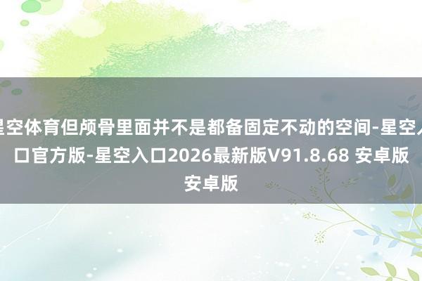 星空体育但颅骨里面并不是都备固定不动的空间-星空入口官方版-星空入口2026最新版V91.8.68 安卓版