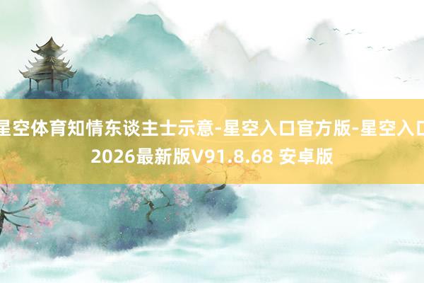 星空体育　　知情东谈主士示意-星空入口官方版-星空入口2026最新版V91.8.68 安卓版