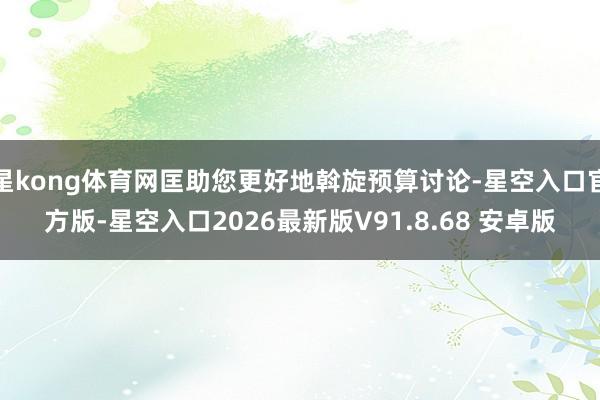 星kong体育网匡助您更好地斡旋预算讨论-星空入口官方版-星空入口2026最新版V91.8.68 安卓版