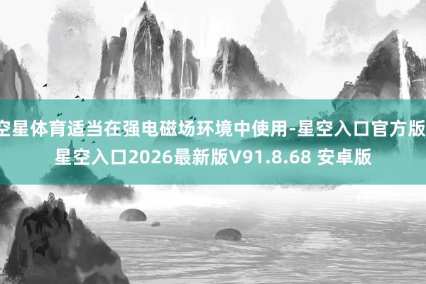 空星体育适当在强电磁场环境中使用-星空入口官方版-星空入口2026最新版V91.8.68 安卓版