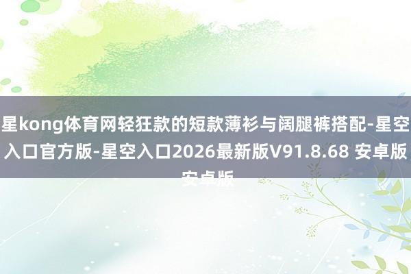 星kong体育网轻狂款的短款薄衫与阔腿裤搭配-星空入口官方版-星空入口2026最新版V91.8.68 安卓版