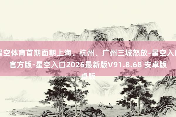 星空体育首期面朝上海、杭州、广州三城怒放-星空入口官方版-星空入口2026最新版V91.8.68 安卓版