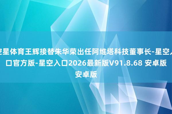 空星体育王辉接替朱华荣出任阿维塔科技董事长-星空入口官方版-星空入口2026最新版V91.8.68 安卓版