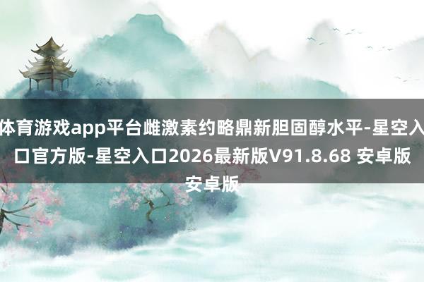 体育游戏app平台雌激素约略鼎新胆固醇水平-星空入口官方版-星空入口2026最新版V91.8.68 安卓版