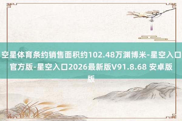 空星体育条约销售面积约102.48万渊博米-星空入口官方版-星空入口2026最新版V91.8.68 安卓版