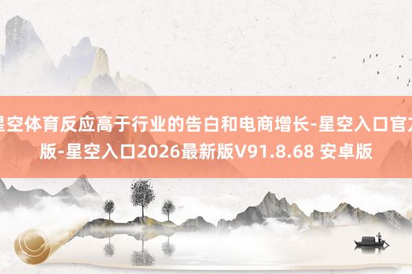 星空体育反应高于行业的告白和电商增长-星空入口官方版-星空入口2026最新版V91.8.68 安卓版