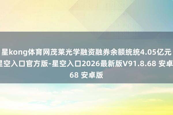 星kong体育网茂莱光学融资融券余额统统4.05亿元-星空入口官方版-星空入口2026最新版V91.8.68 安卓版