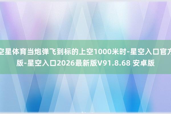 空星体育当炮弹飞到标的上空1000米时-星空入口官方版-星空入口2026最新版V91.8.68 安卓版