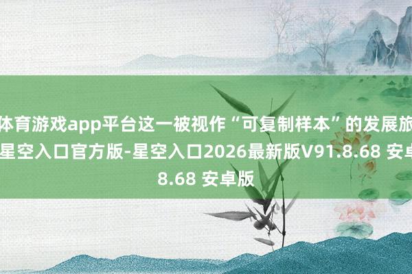 体育游戏app平台这一被视作“可复制样本”的发展旅途-星空入口官方版-星空入口2026最新版V91.8.68 安卓版