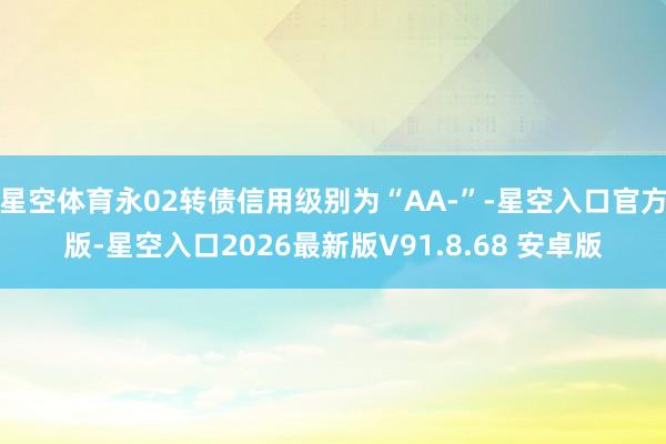 星空体育永02转债信用级别为“AA-”-星空入口官方版-星空入口2026最新版V91.8.68 安卓版