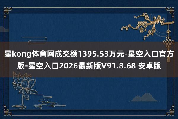 星kong体育网成交额1395.53万元-星空入口官方版-星空入口2026最新版V91.8.68 安卓版