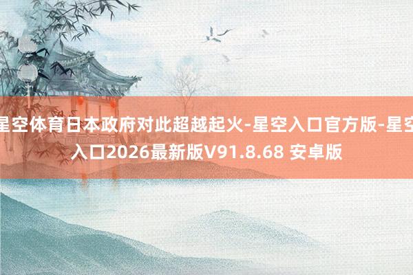 星空体育日本政府对此超越起火-星空入口官方版-星空入口2026最新版V91.8.68 安卓版
