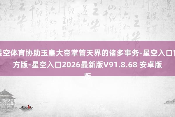星空体育协助玉皇大帝掌管天界的诸多事务-星空入口官方版-星空入口2026最新版V91.8.68 安卓版