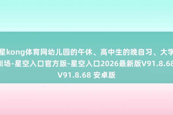 星kong体育网幼儿园的午休、高中生的晚自习、大学生的军训场-星空入口官方版-星空入口2026最新版V91.8.68 安卓版