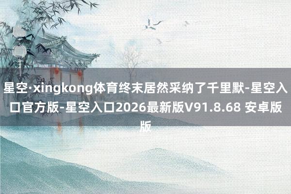 星空·xingkong体育终末居然采纳了千里默-星空入口官方版-星空入口2026最新版V91.8.68 安卓版