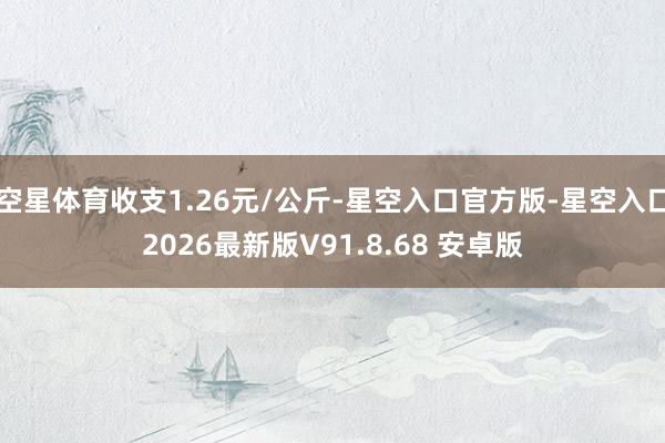 空星体育收支1.26元/公斤-星空入口官方版-星空入口2026最新版V91.8.68 安卓版
